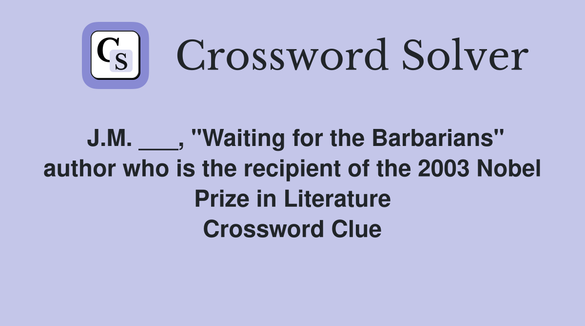 J.M. ___, "Waiting for the Barbarians" author who is the recipient of the 2003 Nobel Prize in Literature Crossword Clue