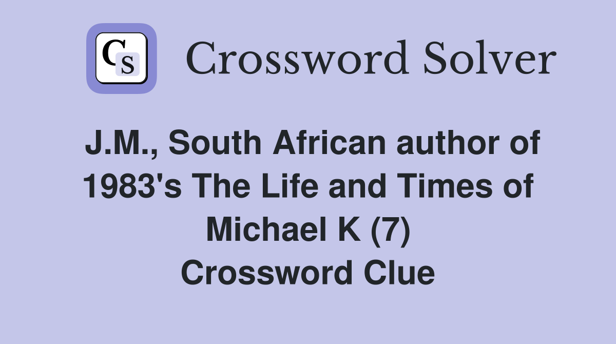 J.M., South African author of 1983's The Life and Times of Michael K (7) Crossword Clue