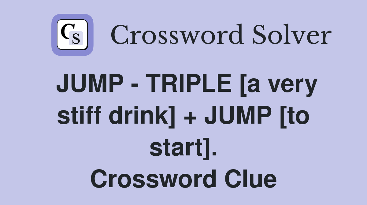 JUMP - TRIPLE [a very stiff drink] + JUMP [to start]. Crossword Clue
