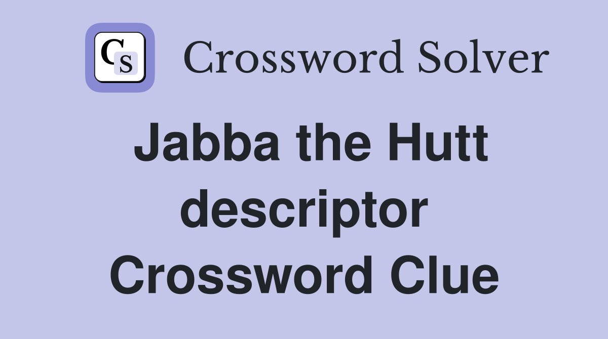 Jabba the Hutt descriptor Crossword Clue