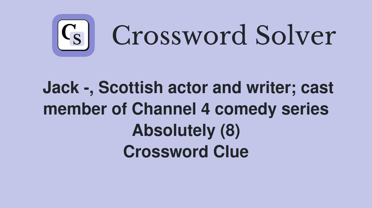 Jack -, Scottish actor and writer; cast member of Channel 4 comedy series Absolutely (8) Crossword Clue