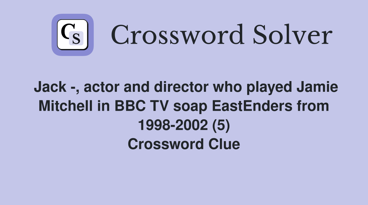 Jack -, actor and director who played Jamie Mitchell in BBC TV soap EastEnders from 1998-2002 (5) Crossword Clue