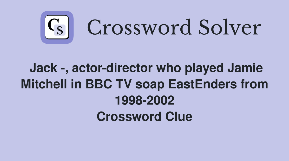Jack -, actor-director who played Jamie Mitchell in BBC TV soap EastEnders from 1998-2002 Crossword Clue