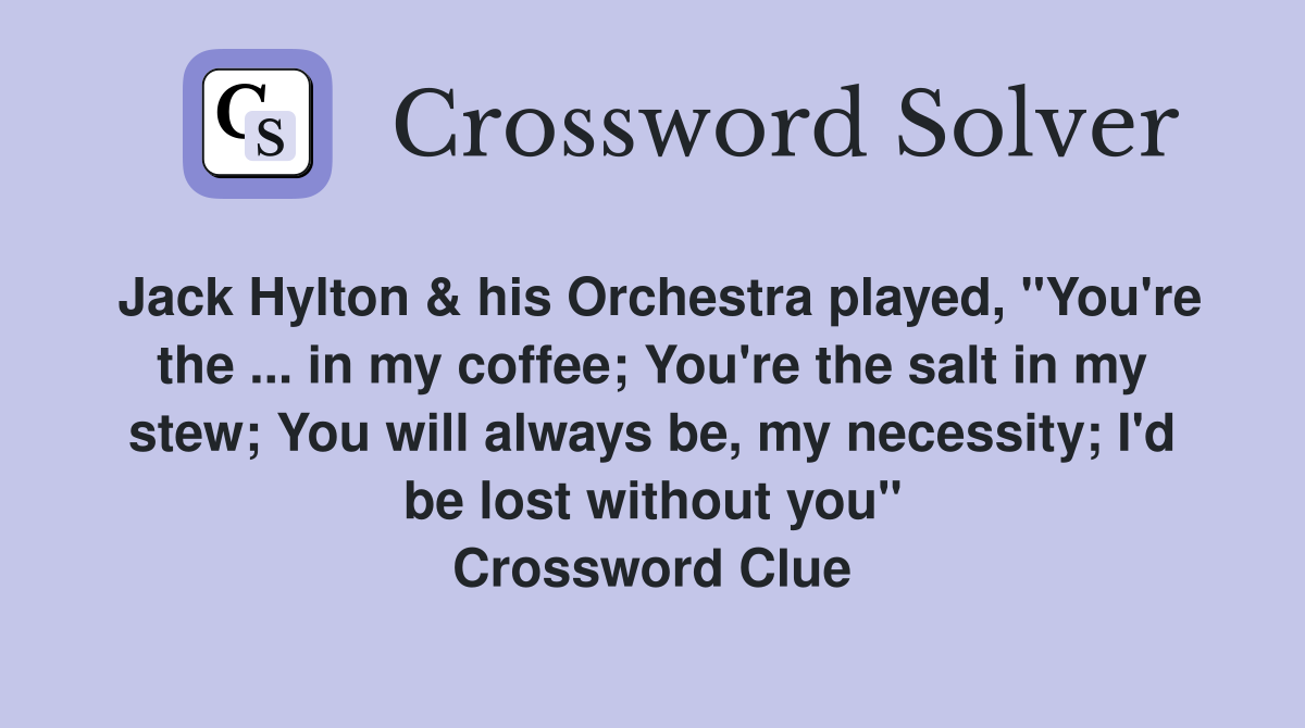 Jack Hylton & his Orchestra played, "You're the ... in my coffee; You're the salt in my stew; You will always be, my necessity; I'd be lost without you" Crossword Clue