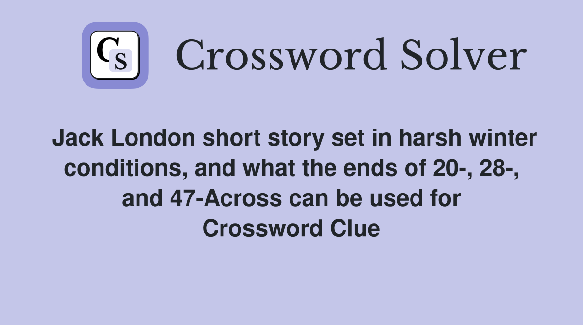 Jack London short story set in harsh winter conditions, and what the ends of 20-, 28-, and 47-Across can be used for Crossword Clue