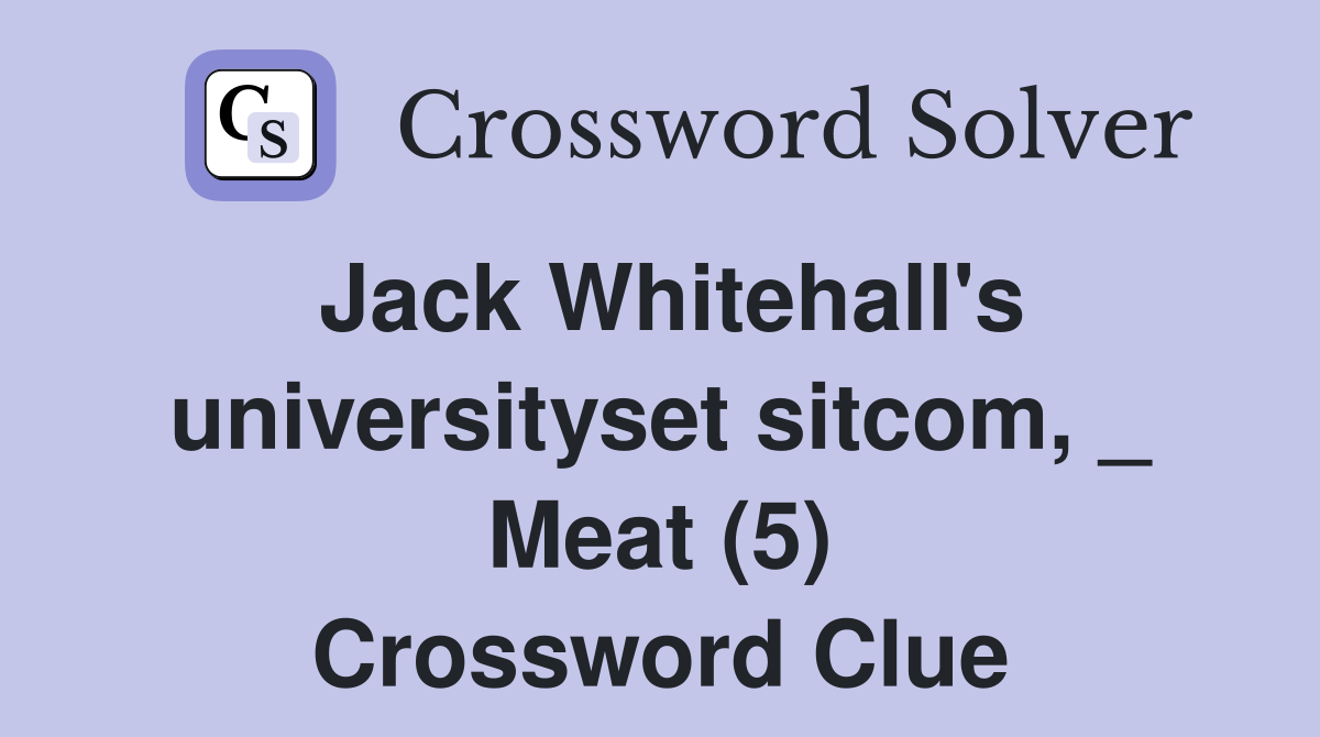 Jack Whitehall's universityset sitcom, _ Meat (5) Crossword Clue