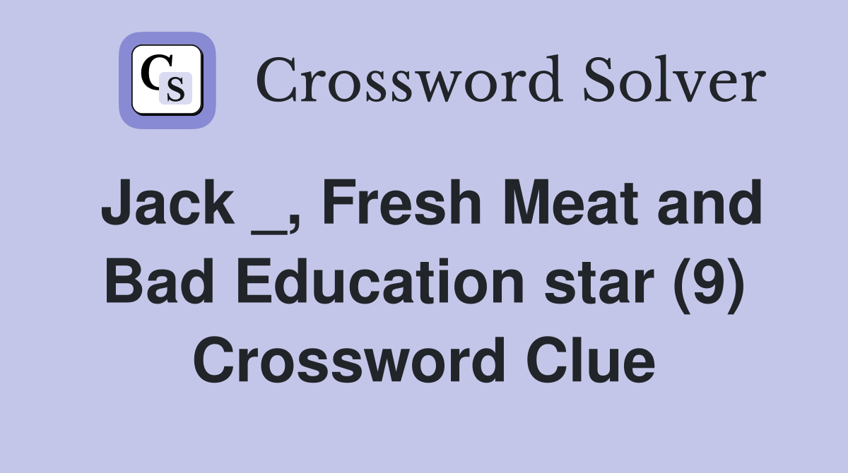 Jack _, Fresh Meat and Bad Education star (9) Crossword Clue