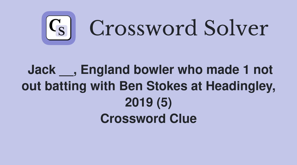Jack __, England bowler who made 1 not out batting with Ben Stokes at Headingley, 2019 (5) Crossword Clue