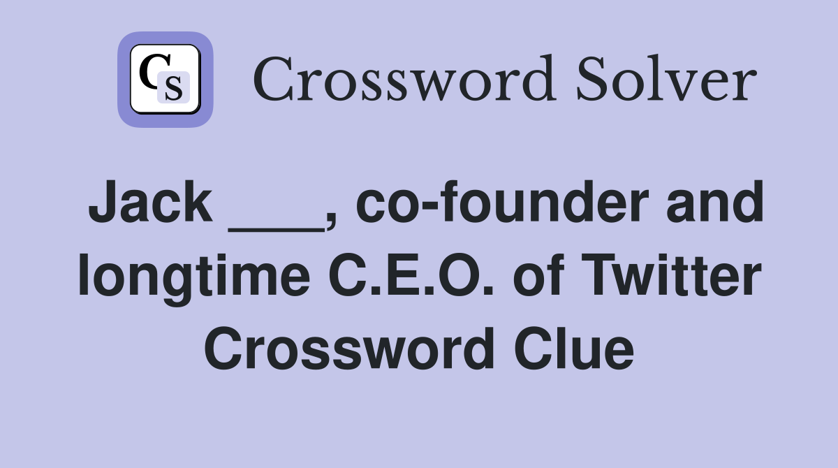 Jack ___, co-founder and longtime C.E.O. of Twitter Crossword Clue