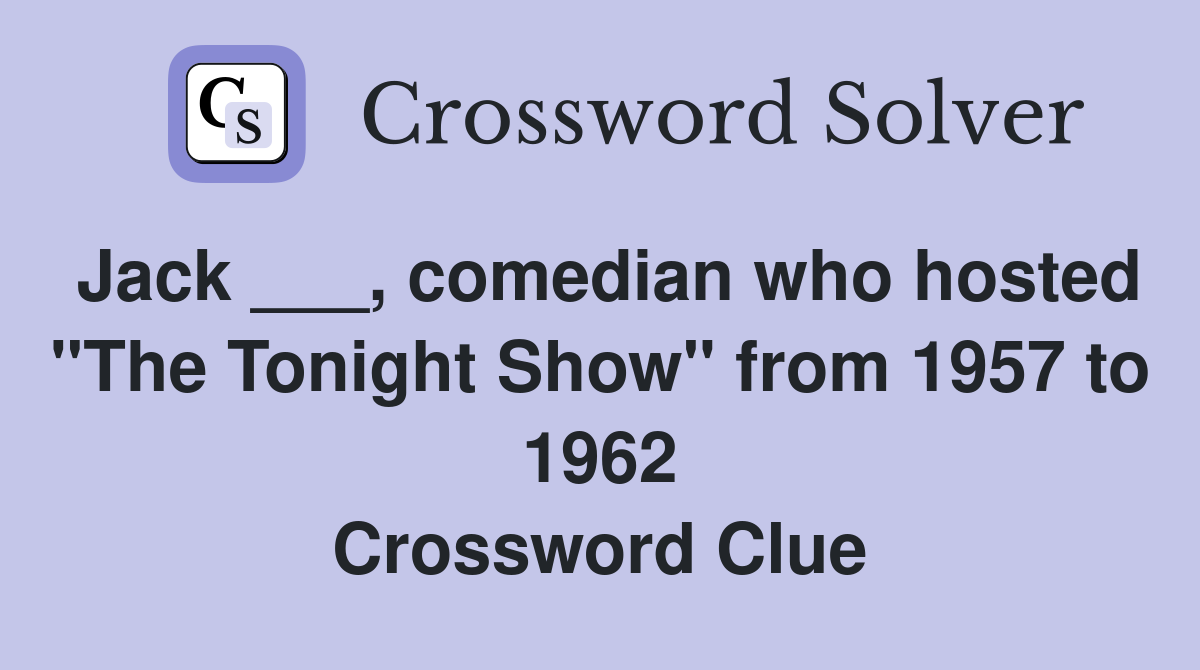 Jack ___, comedian who hosted "The Tonight Show" from 1957 to 1962 Crossword Clue
