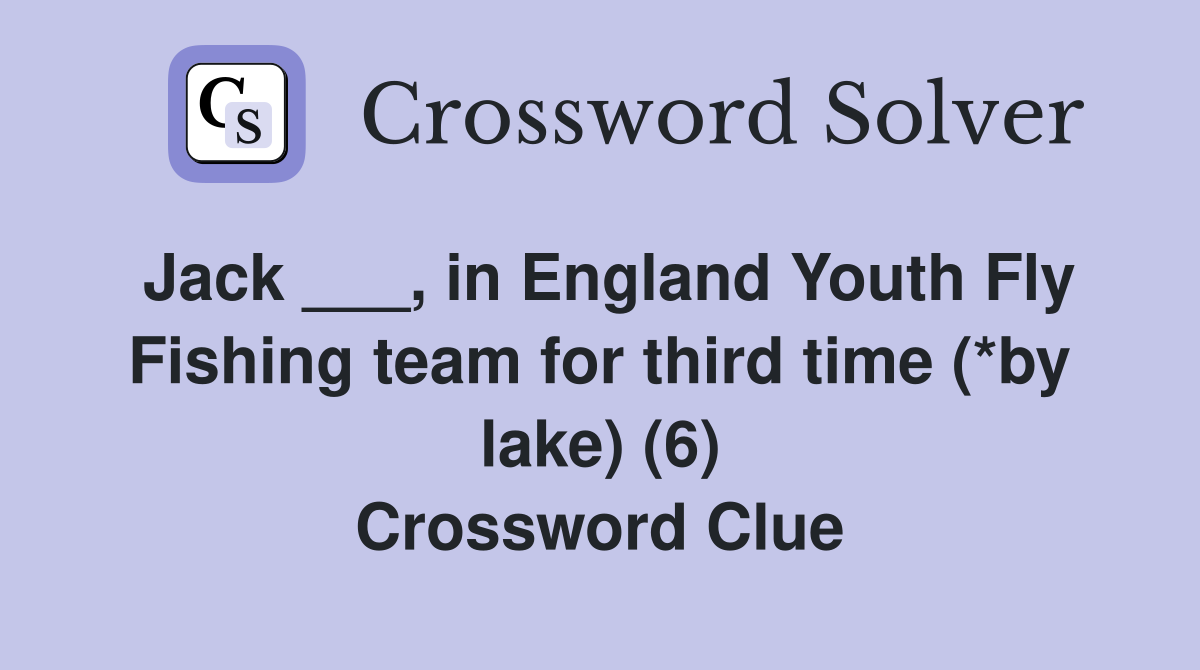 Jack ___, in England Youth Fly Fishing team for third time (*by lake) (6) Crossword Clue