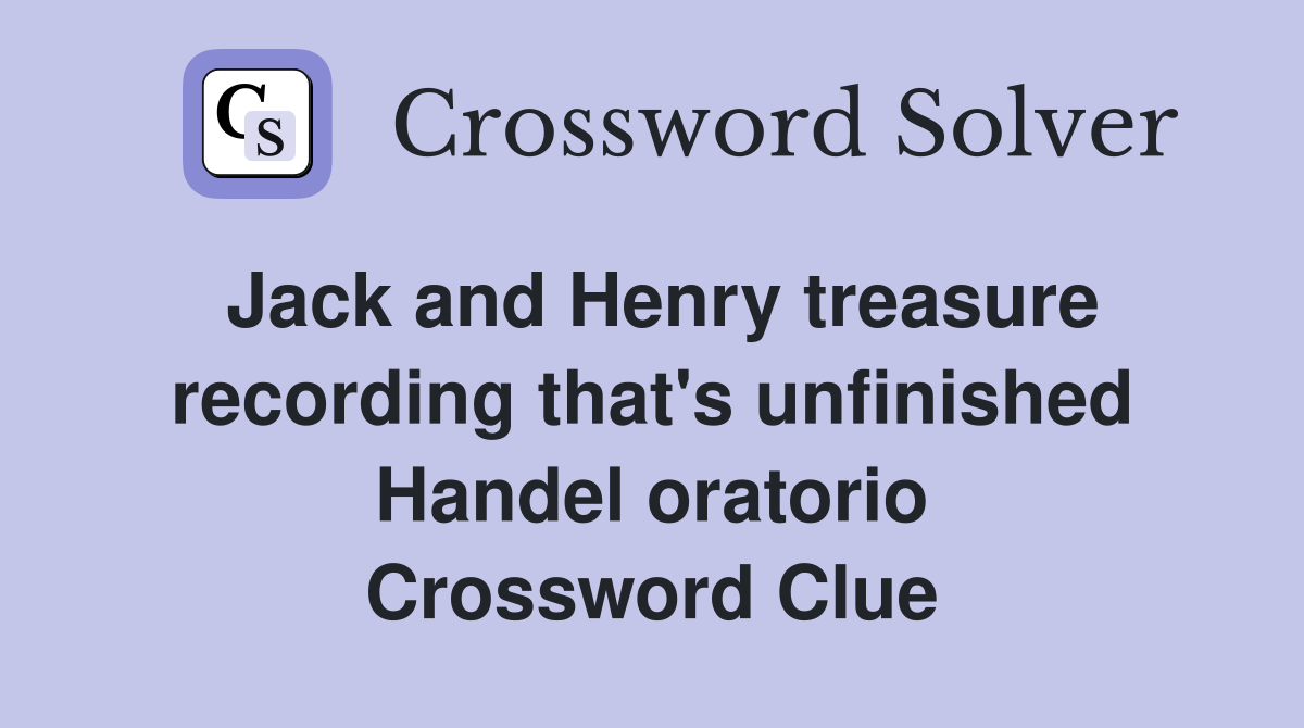 Jack and Henry treasure recording that's unfinished Handel oratorio Crossword Clue