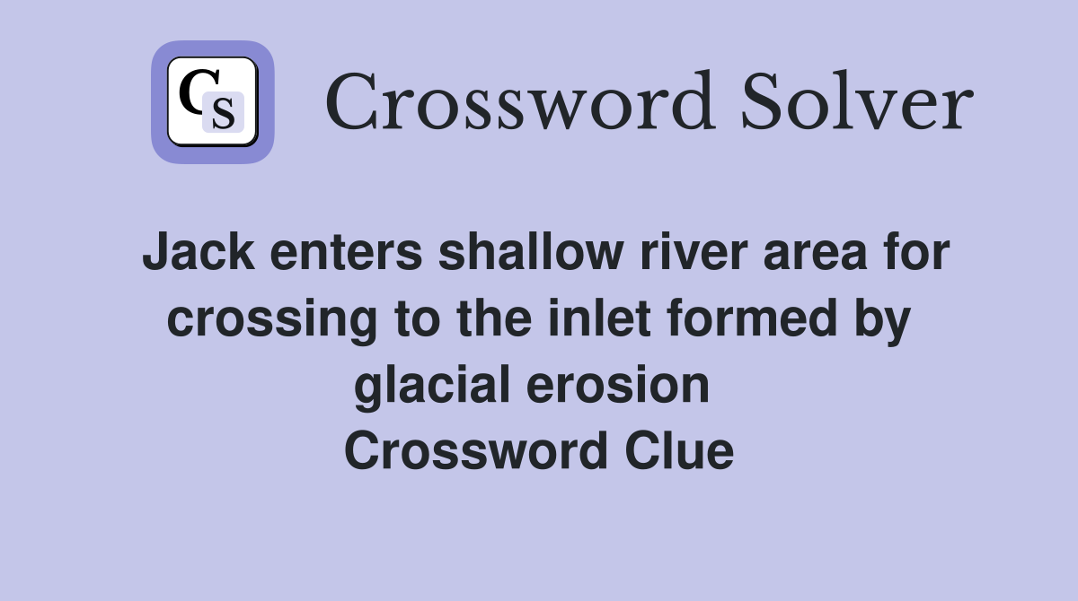 Jack enters shallow river area for crossing to the inlet formed by glacial erosion  Crossword Clue