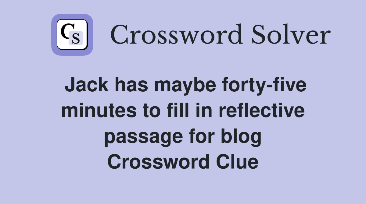 Jack has maybe forty-five minutes to fill in reflective passage for blog Crossword Clue