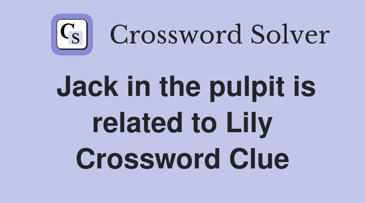 Jack in the pulpit is related to Lily Crossword Clue
