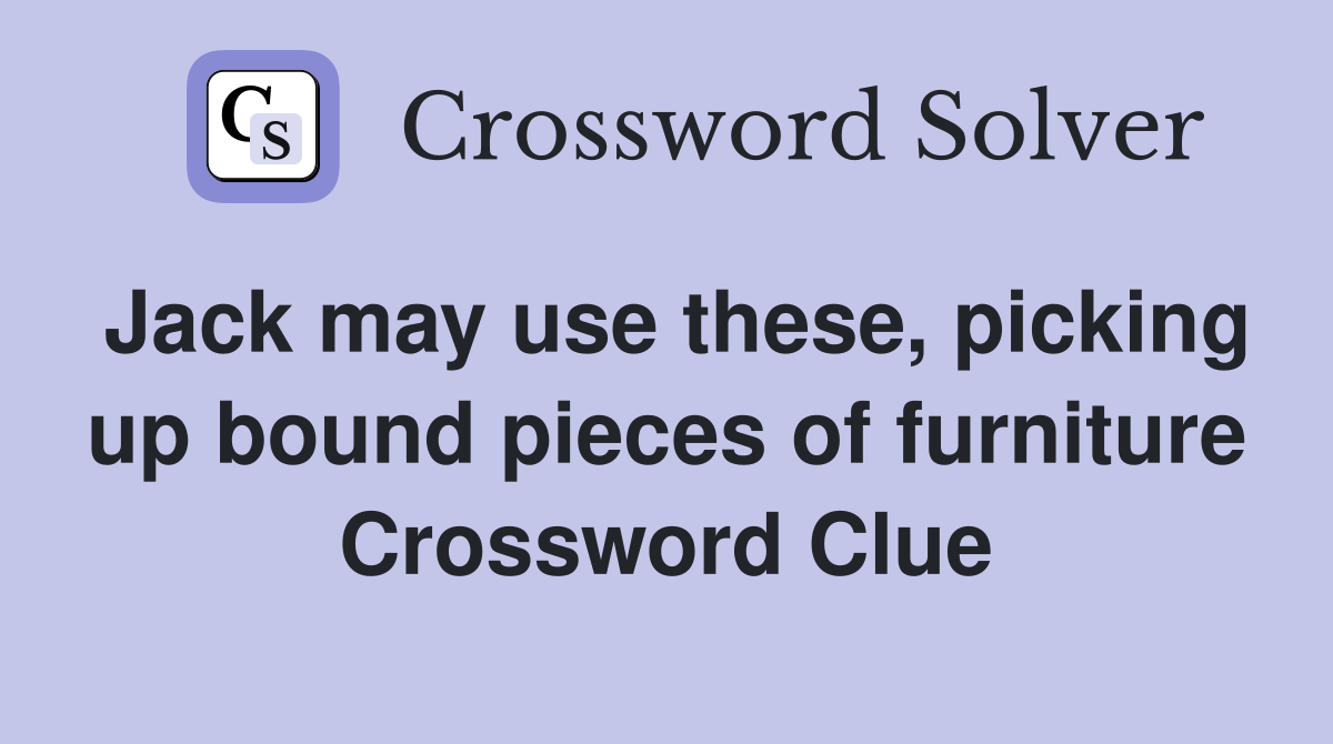 Jack may use these, picking up bound pieces of furniture Crossword Clue