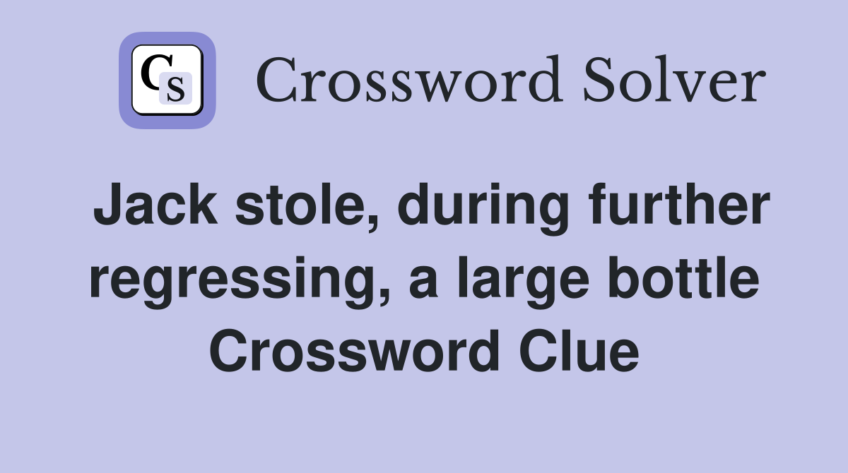 Jack stole, during further regressing, a large bottle Crossword Clue