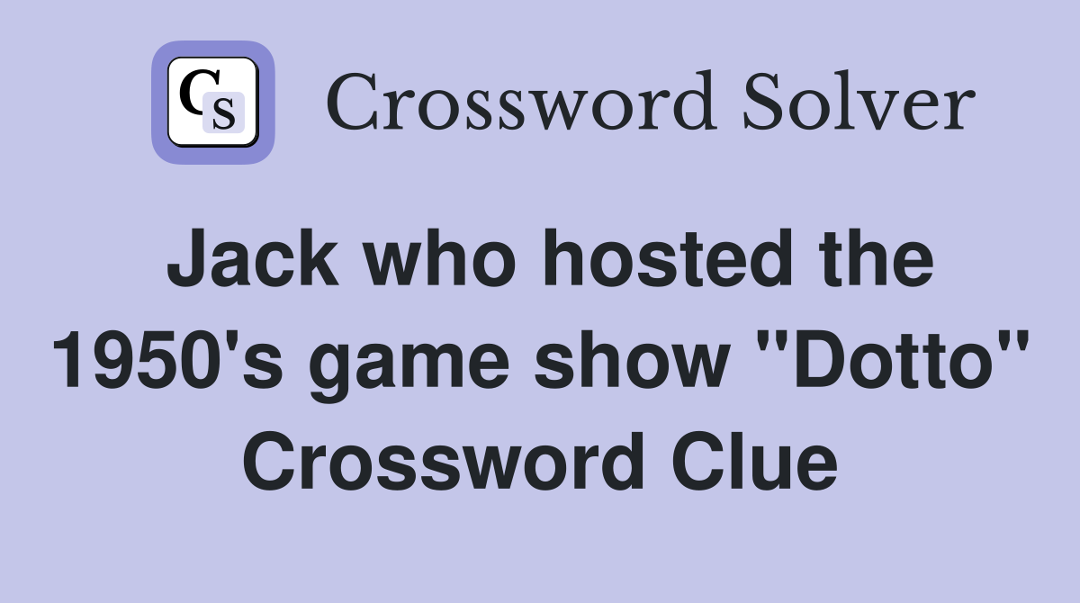 Jack who hosted the 1950's game show "Dotto" Crossword Clue
