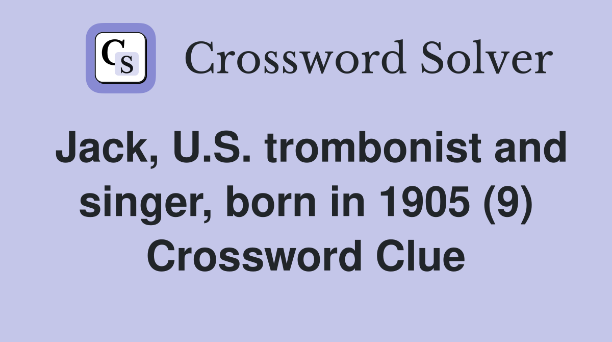 Jack, U.S. trombonist and singer, born in 1905 (9) Crossword Clue