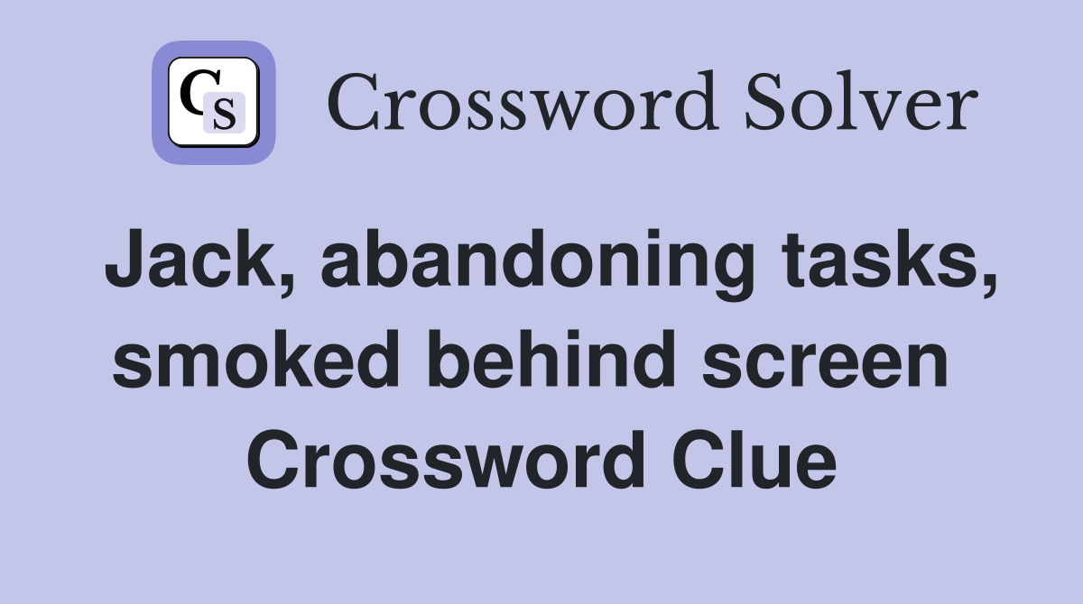 Jack, abandoning tasks, smoked behind screen  Crossword Clue