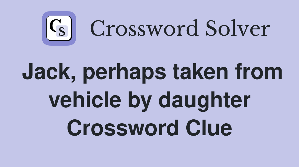 Jack, perhaps taken from vehicle by daughter Crossword Clue