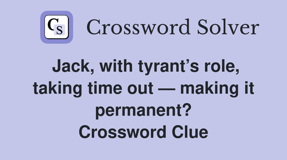 Jack, with tyrant’s role, taking time out — making it permanent? Crossword Clue