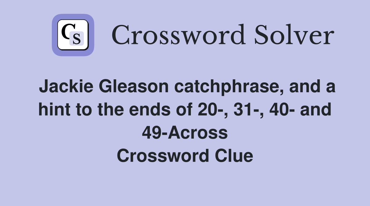 Jackie Gleason catchphrase, and a hint to the ends of 20-, 31-, 40- and 49-Across Crossword Clue