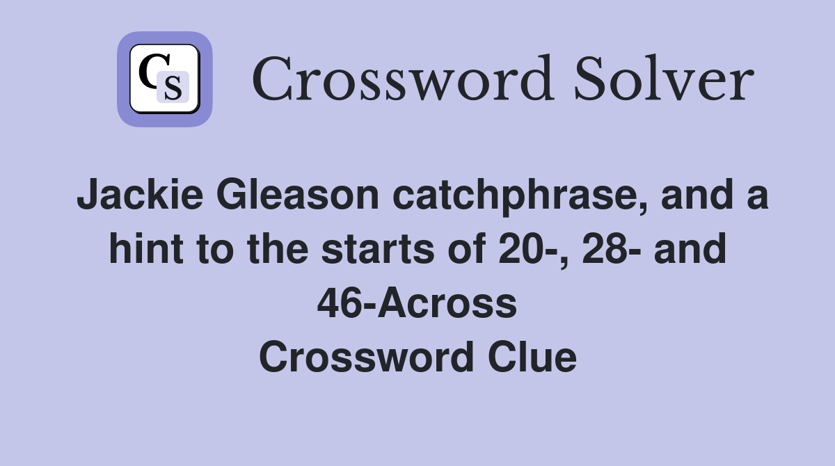 Jackie Gleason catchphrase, and a hint to the starts of 20-, 28- and 46-Across Crossword Clue