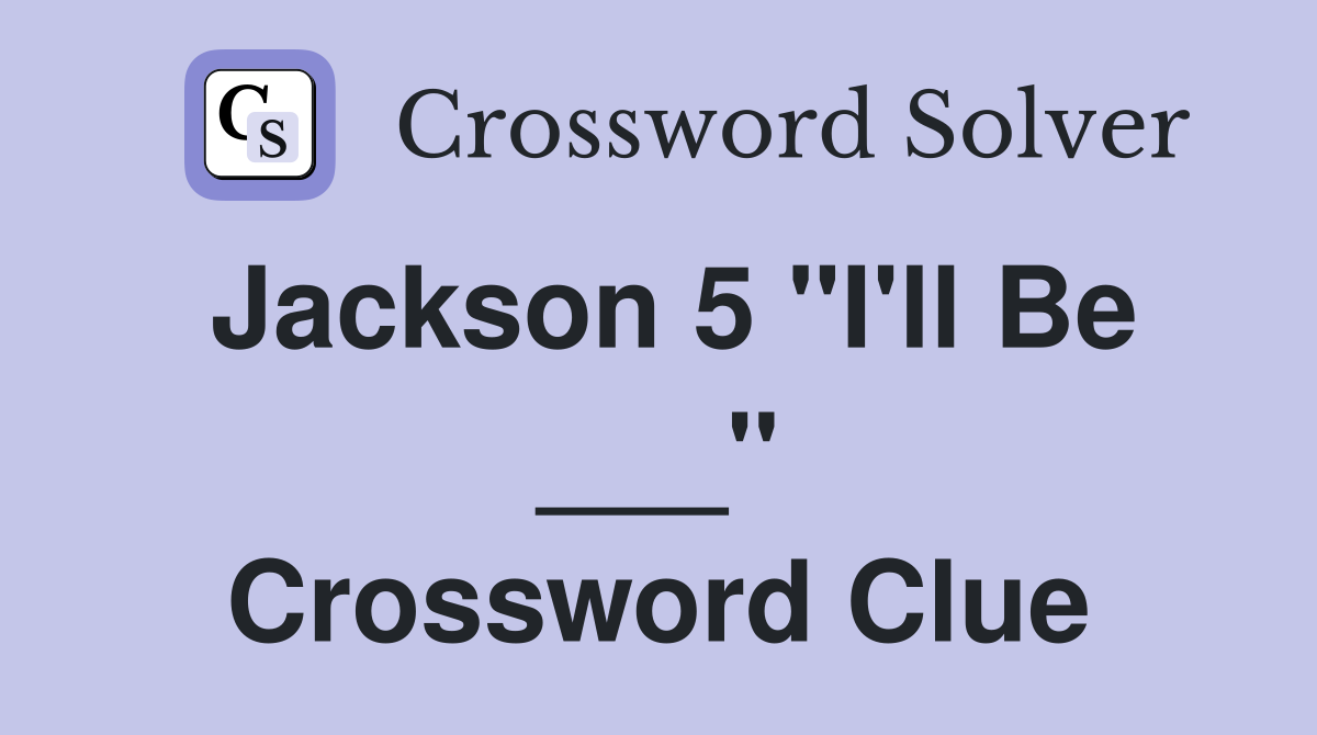 Jackson 5 "I'll Be ___" Crossword Clue