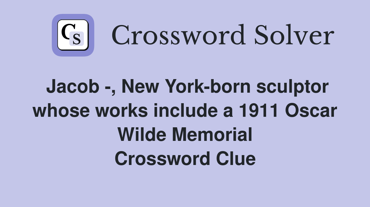 Jacob -, New York-born sculptor whose works include a 1911 Oscar Wilde Memorial Crossword Clue