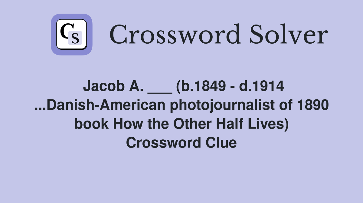Jacob A. ___ (b.1849 - d.1914 ...Danish-American photojournalist of 1890 book How the Other Half Lives) Crossword Clue