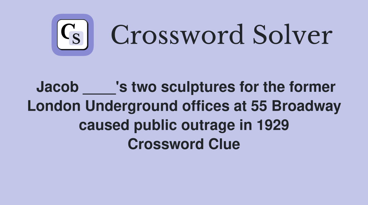 Jacob ____'s two sculptures for the former London Underground offices at 55 Broadway caused public outrage in 1929 Crossword Clue