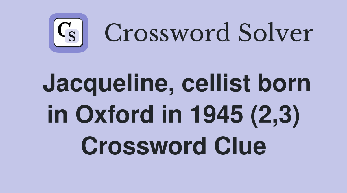 Jacqueline, cellist born in Oxford in 1945 (2,3) Crossword Clue