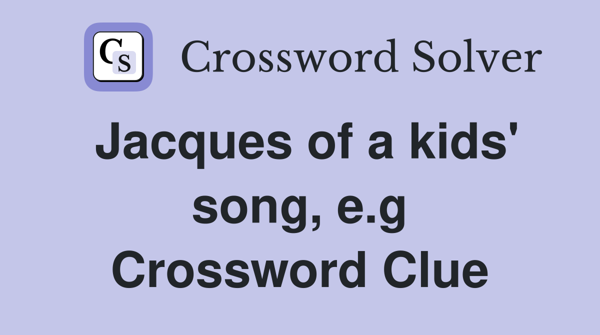 Jacques of a kids' song, e.g Crossword Clue