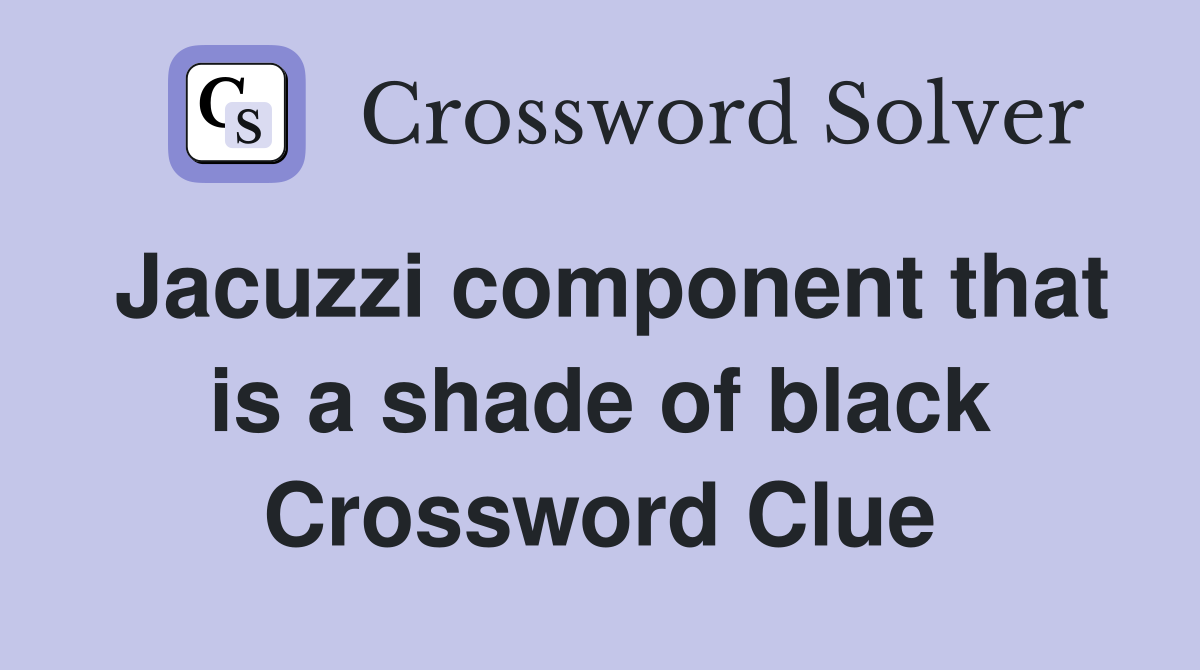 Jacuzzi component that is a shade of black Crossword Clue