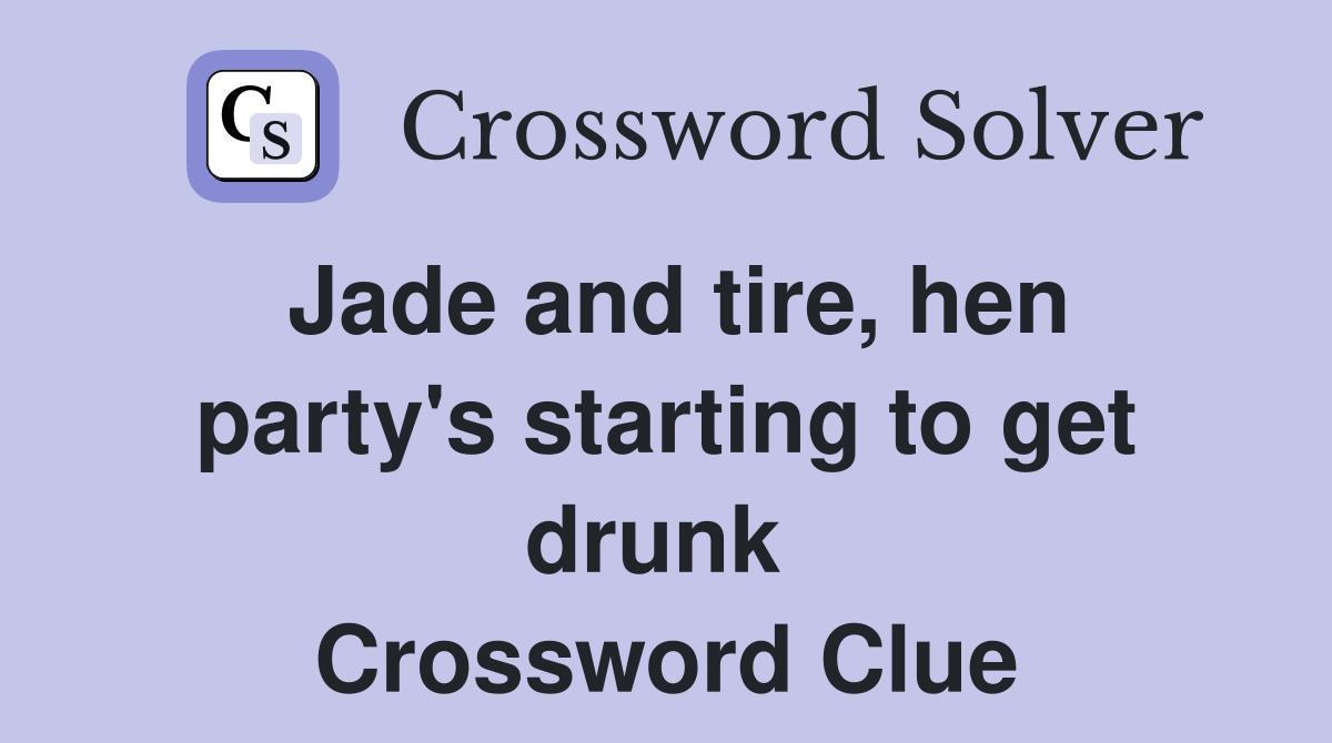 Jade and tire, hen party's starting to get drunk  Crossword Clue