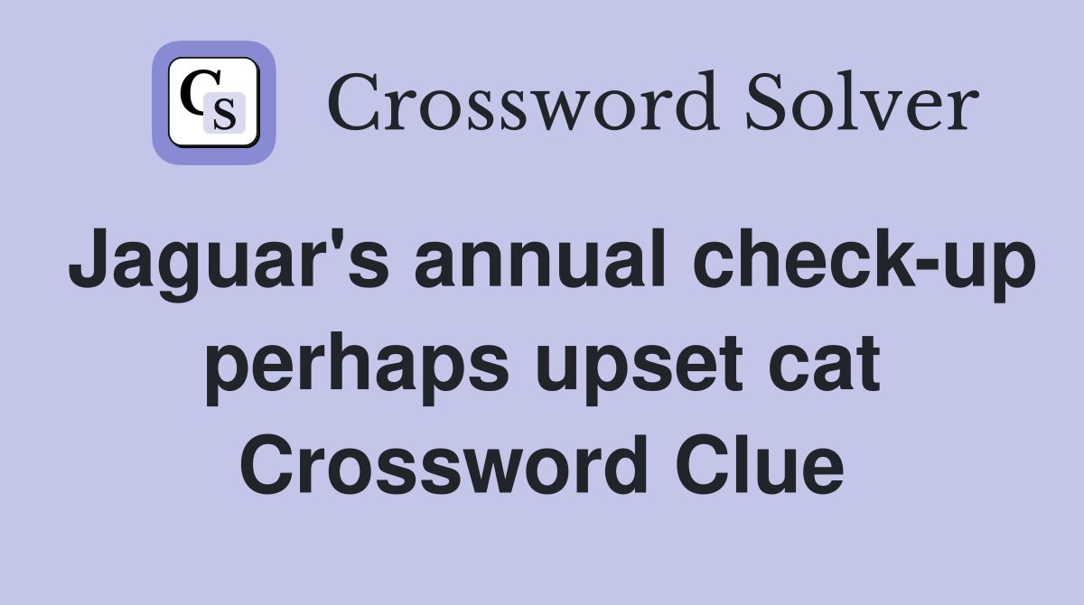 Jaguar's annual check-up perhaps upset cat Crossword Clue