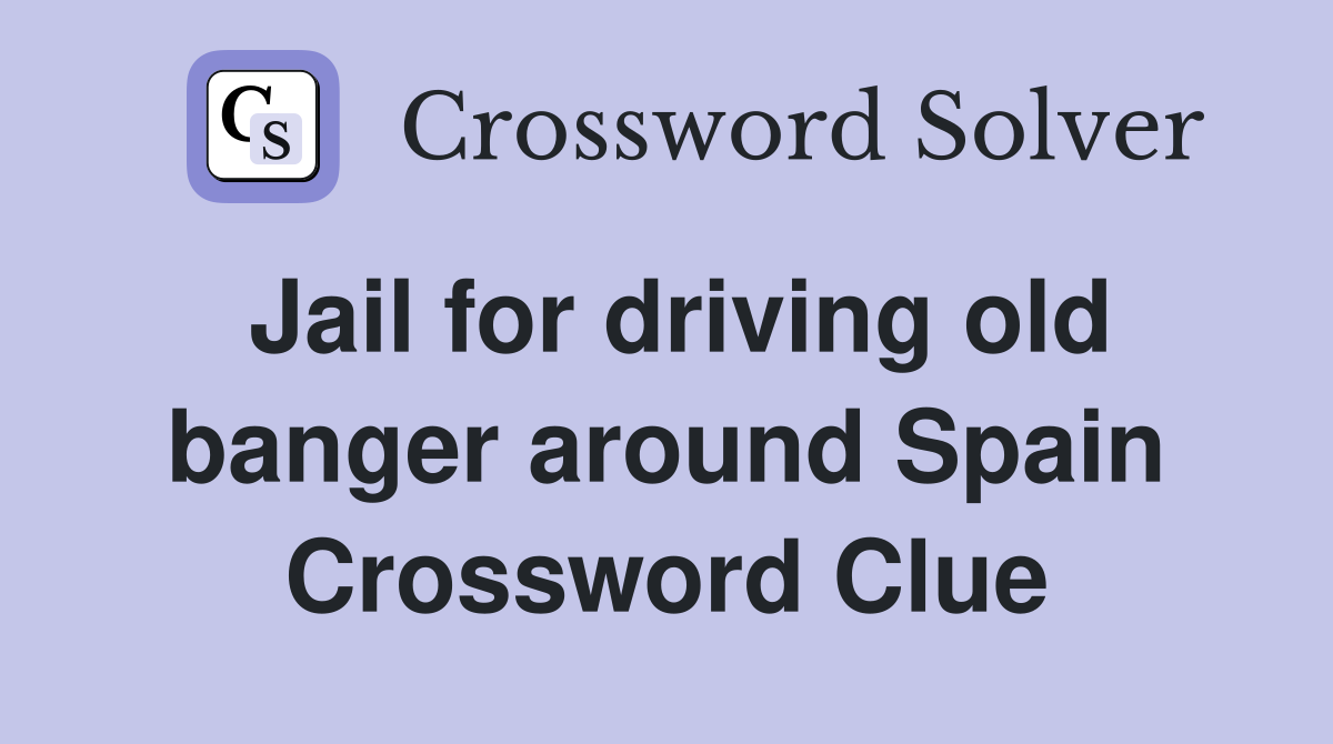 Jail for driving old banger around Spain Crossword Clue