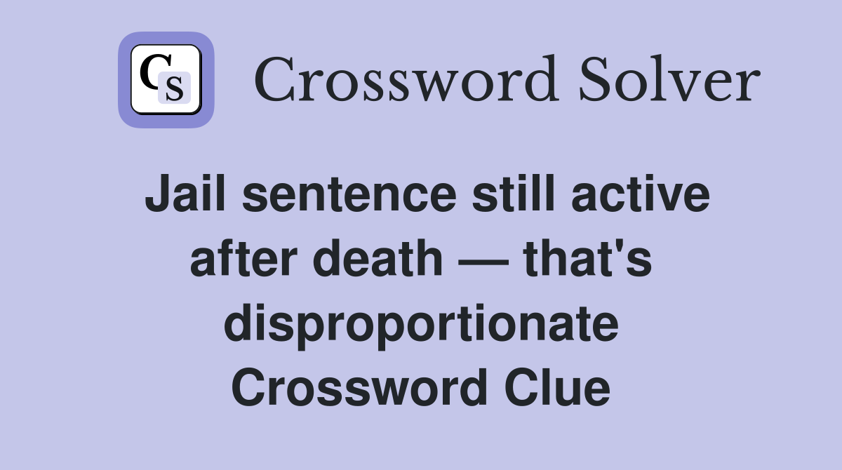 Jail sentence still active after death — that's disproportionate Crossword Clue