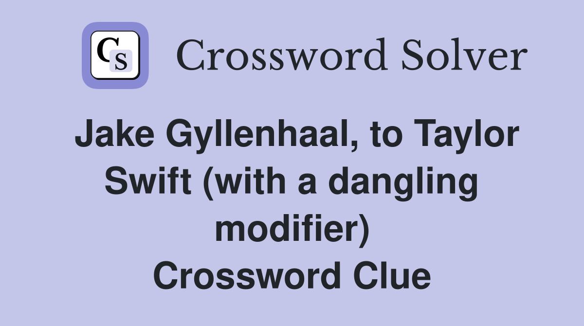Jake Gyllenhaal, to Taylor Swift (with a dangling modifier) Crossword Clue