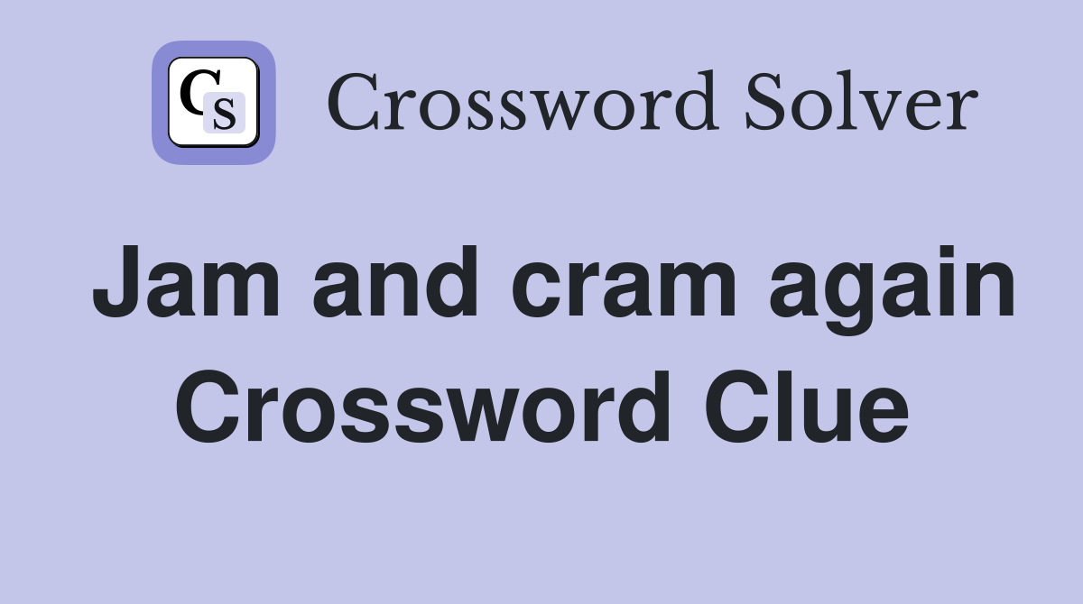 Jam and cram again Crossword Clue