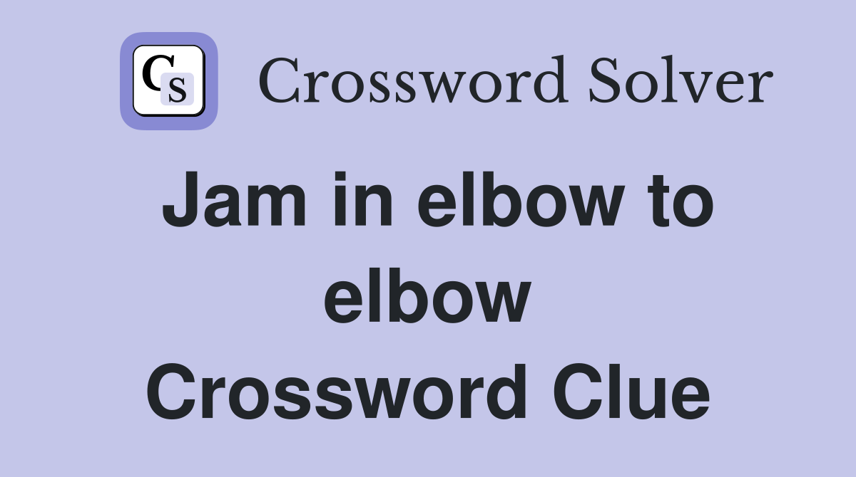 Jam in elbow to elbow Crossword Clue