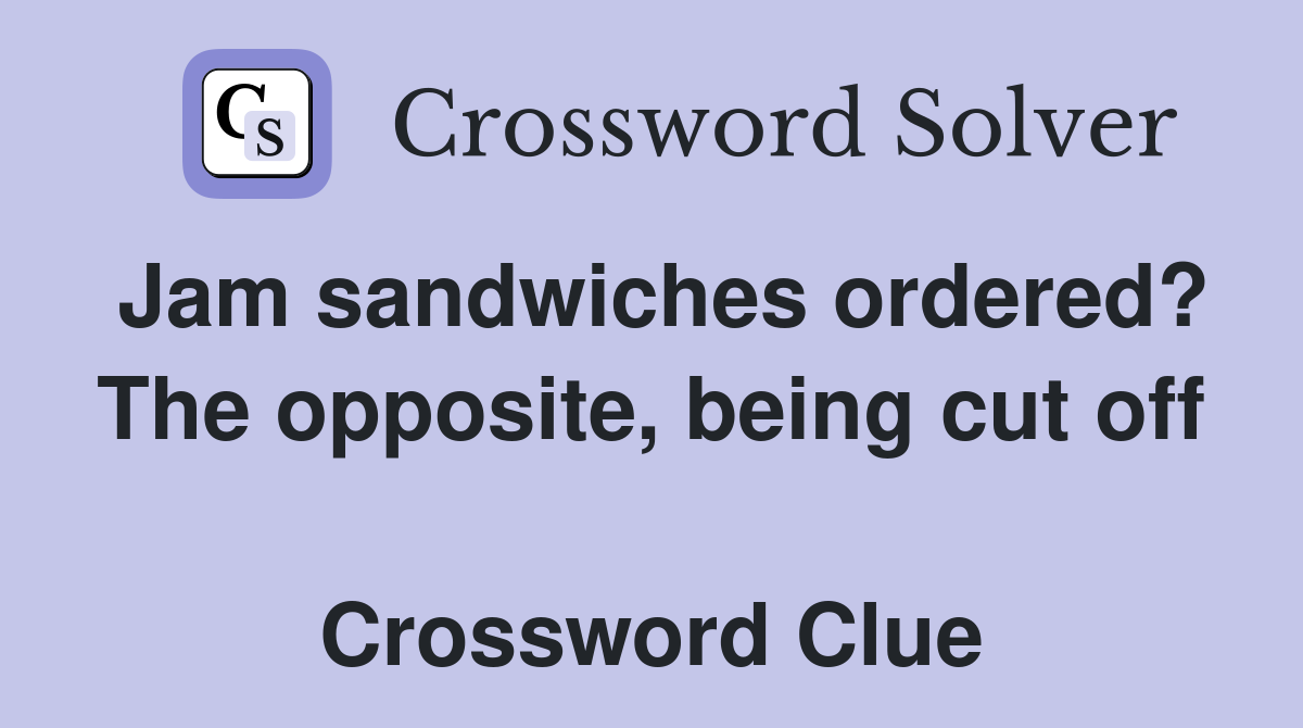 Jam sandwiches ordered? The opposite, being cut off  Crossword Clue