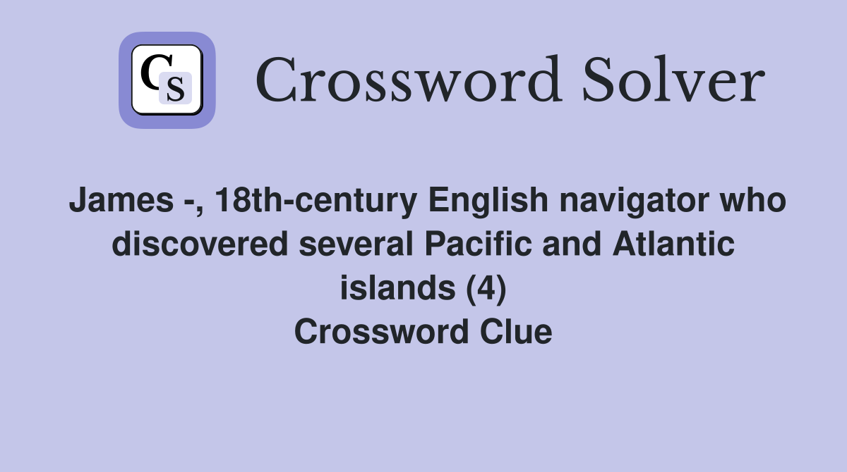 James -, 18th-century English navigator who discovered several Pacific and Atlantic islands (4) Crossword Clue