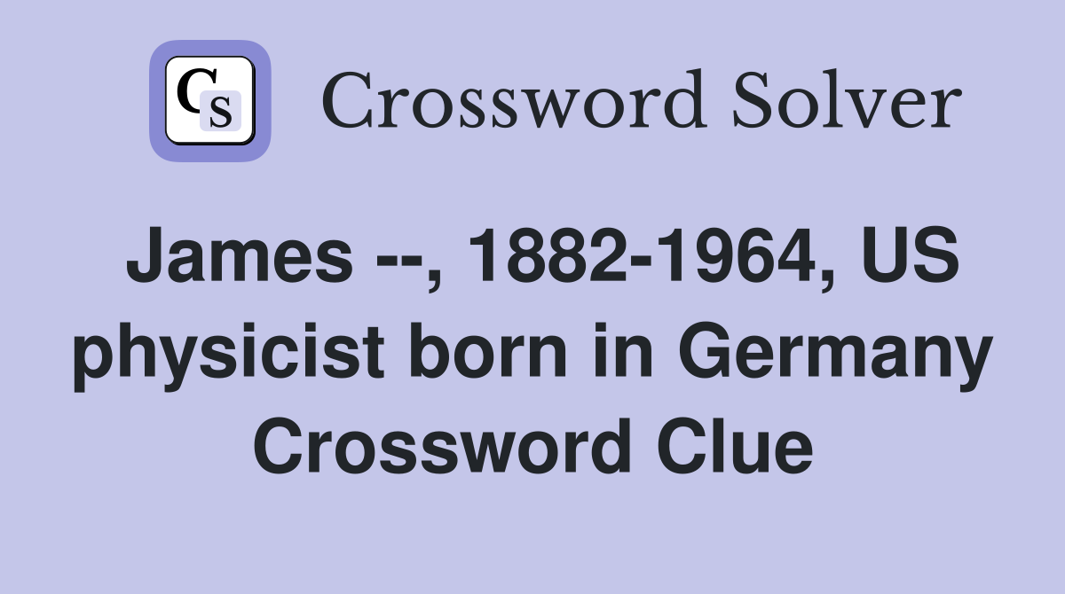 James --, 1882-1964, US physicist born in Germany Crossword Clue