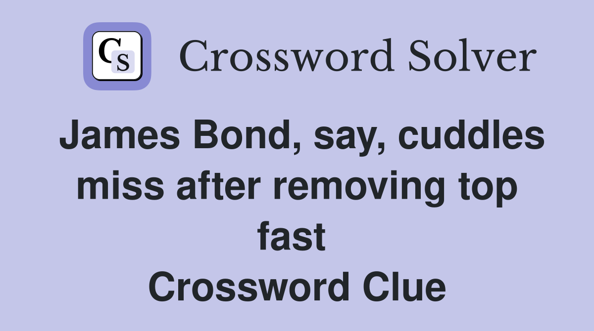 James Bond, say, cuddles miss after removing top fast  Crossword Clue