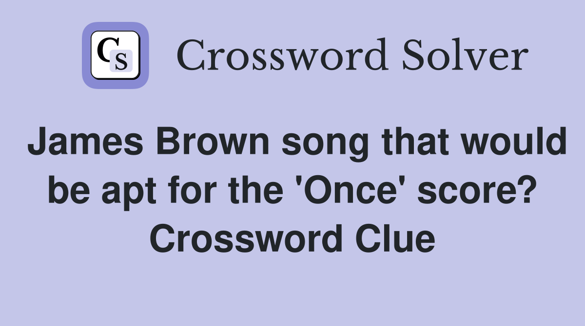 James Brown song that would be apt for the 'Once' score? Crossword Clue