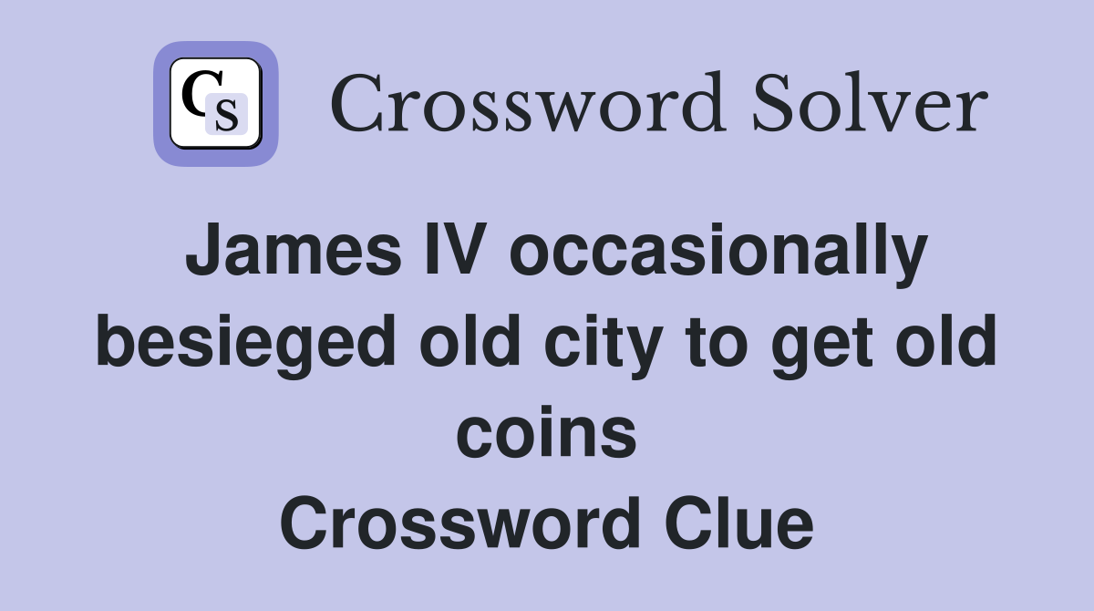James IV occasionally besieged old city to get old coins Crossword Clue