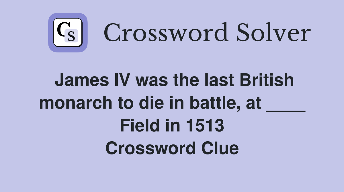 James IV was the last British monarch to die in battle, at ____ Field in 1513 Crossword Clue