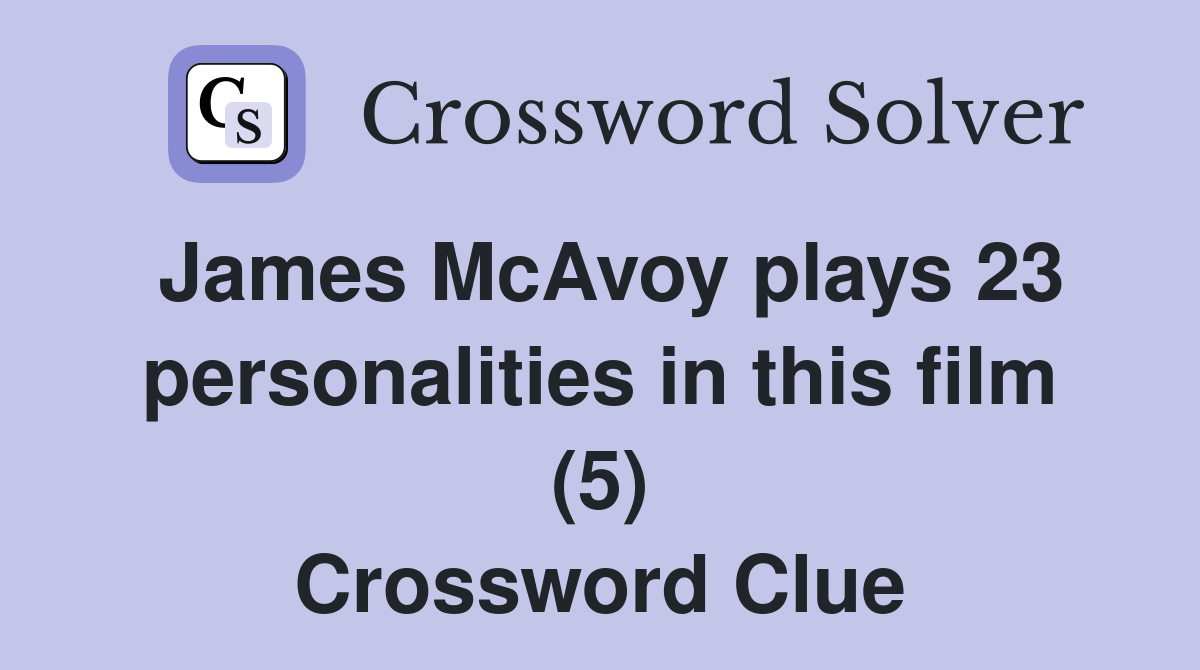 James McAvoy plays 23 personalities in this film (5) Crossword Clue
